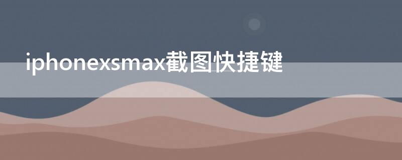 iPhonexsmax截图快捷键 iphonexsmax截屏快捷键