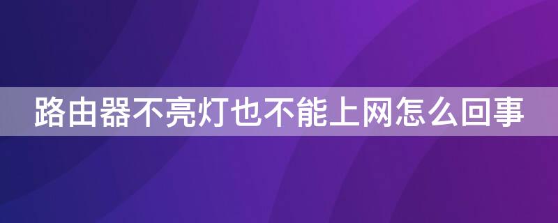 路由器不亮灯也不能上网怎么回事 路由器灯不亮上不了网怎么回事