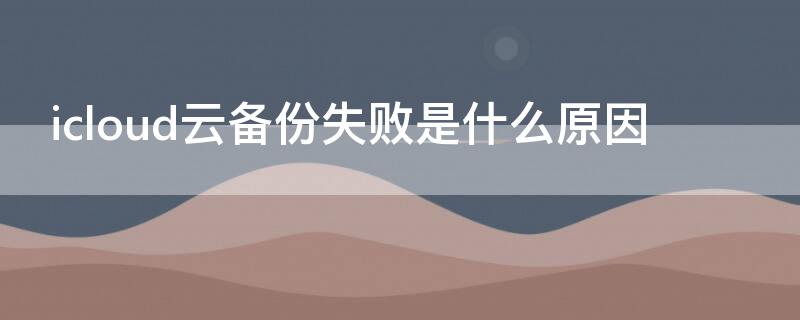 icloud云备份失败是什么原因 关闭了icloud云备份还是总是提示备份失败