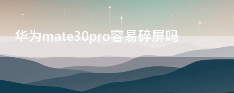 华为mate30pro容易碎屏吗（mate30pro屏幕易碎吗）