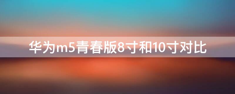 华为m5青春版8寸和10寸对比 华为m5青春版8寸和10寸对比那个值得买