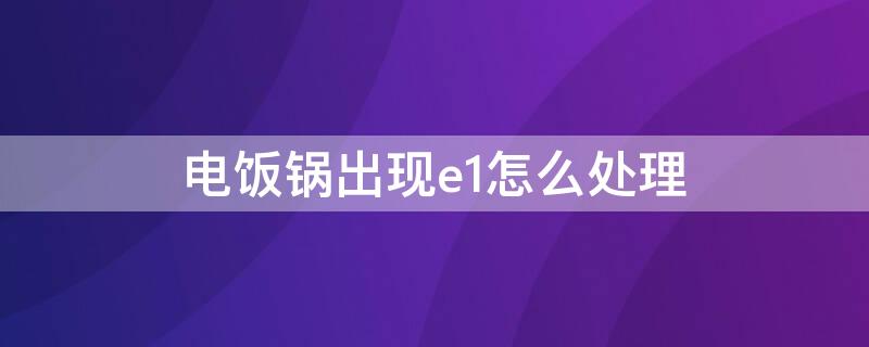 电饭锅出现e1怎么处理 电饭锅出现e14怎么办