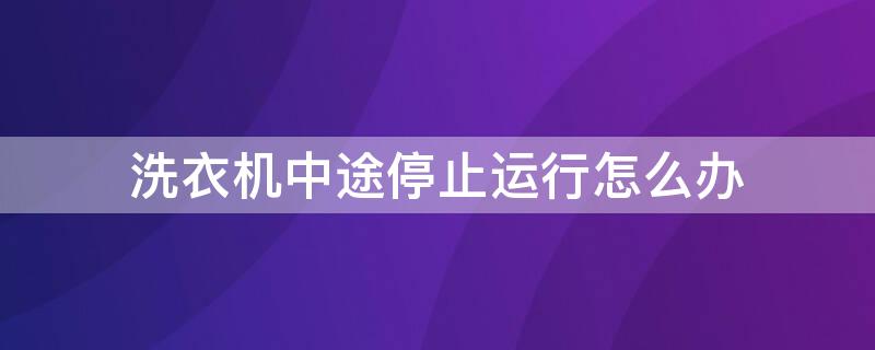 洗衣机中途停止运行怎么办 洗衣机为什么中途停止运行