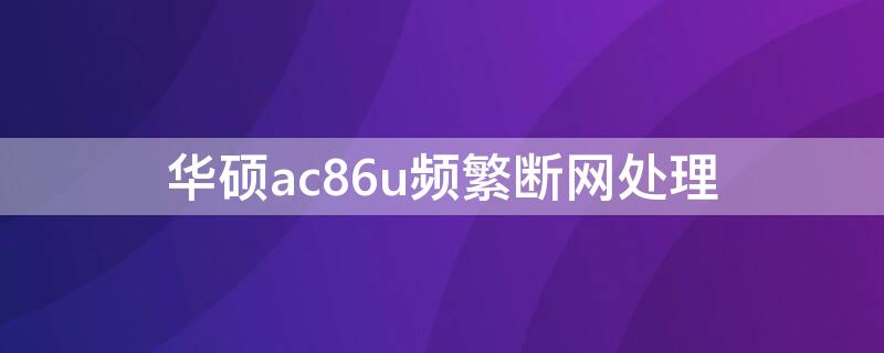 华硕ac86u频繁断网处理（华硕ac86u断流严重）