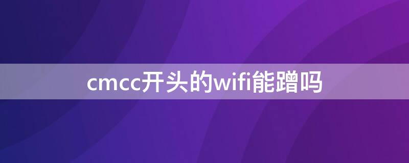 cmcc开头的wifi能蹭吗（cmcc开头的wifi能蹭吗收费吗）