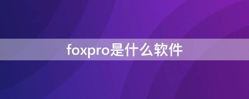 foxpro是什么软件（visual foxpro软件）