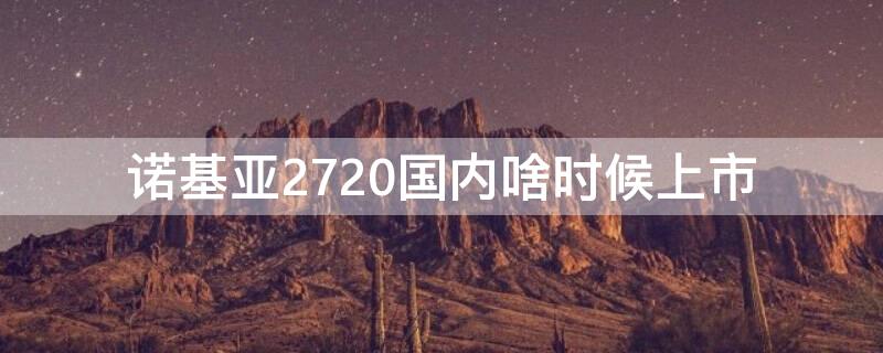 诺基亚2720国内啥时候上市（诺基亚2720是哪生产的）