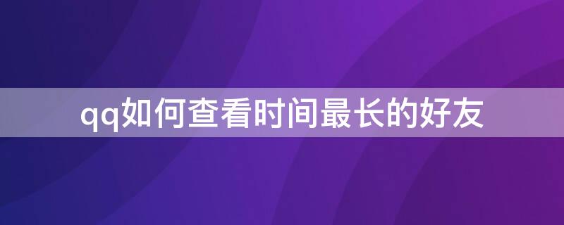 qq如何查看时间最长的好友 怎么知道哪个QQ好友时间最长