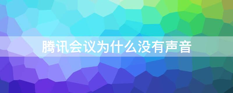 腾讯会议为什么没有声音 腾讯会议为什么没有声音怎么办