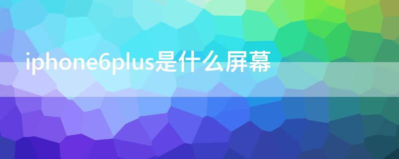 iPhone6plus是什么屏幕 iphone6plus的屏幕