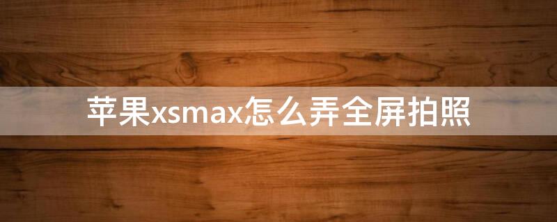 iPhonexsmax怎么弄全屏拍照（苹果xsmax照相机怎么设置全屏）