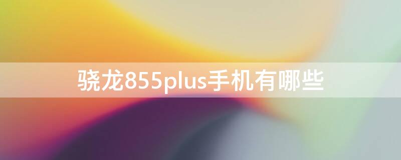 骁龙855plus手机有哪些（骁龙855plus手机大全）