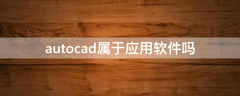 autocad属于应用软件吗 AutoCAD属于应用软件吗?