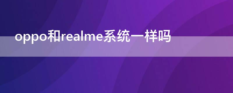 oppo和realme系统一样吗 oppo和realme的系统一样吗