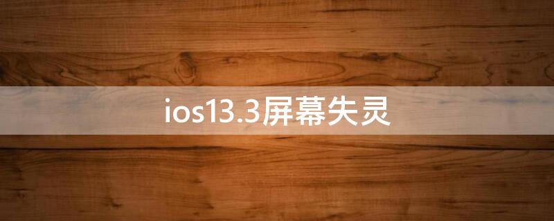 ios13.3屏幕失灵（ios13.7屏幕失灵）