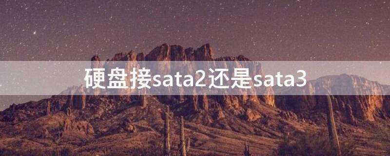 硬盘接sata2还是sata3（硬盘上sata2和sata3接口区别）