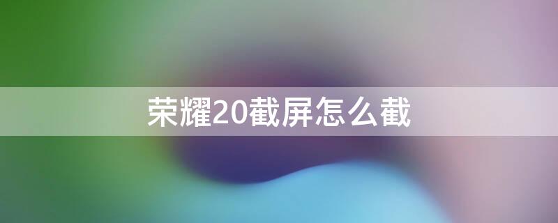 荣耀20截屏怎么截（荣耀20怎么截屏?）