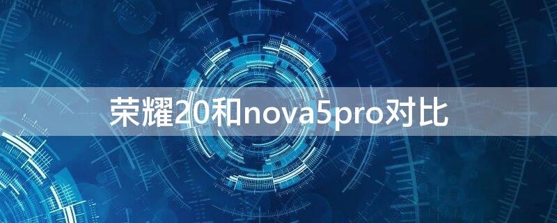 荣耀20和nova5pro对比（nova5pro与荣耀20对比）