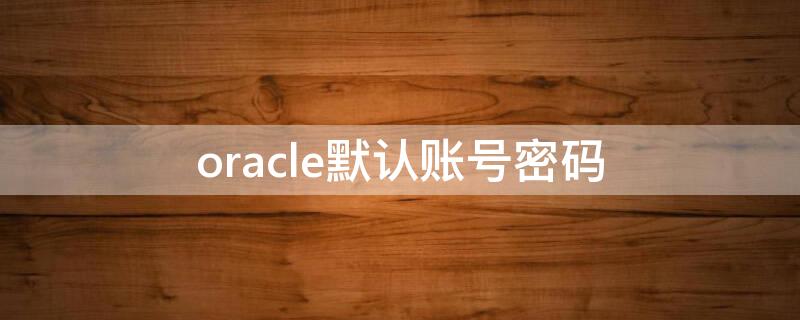 oracle默认账号密码 oracle默认账户密码