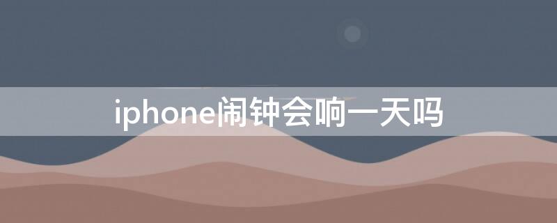 iPhone闹钟会响一天吗（iphone闹钟会一直响吗）