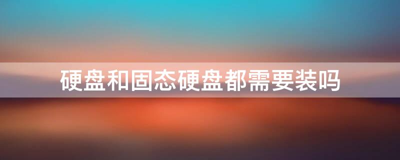 硬盘和固态硬盘都需要装吗（固态硬盘有必要装吗? 看完你就知道了）