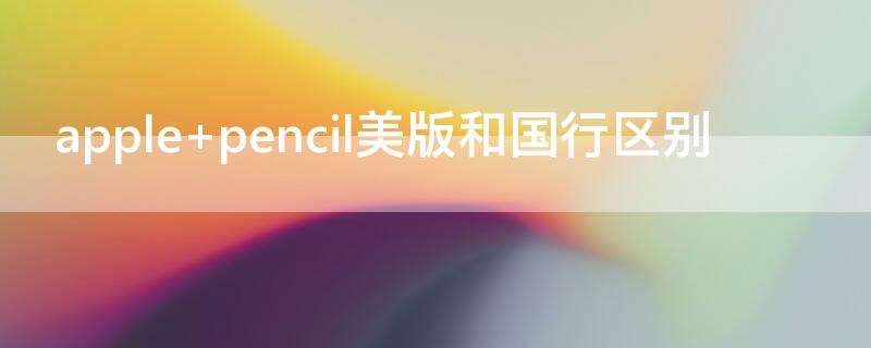 apple pencil美版和国行区别