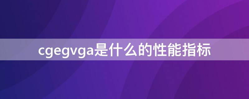 cgegvga是什么的性能指标（cgegvga是打印机性能指标）