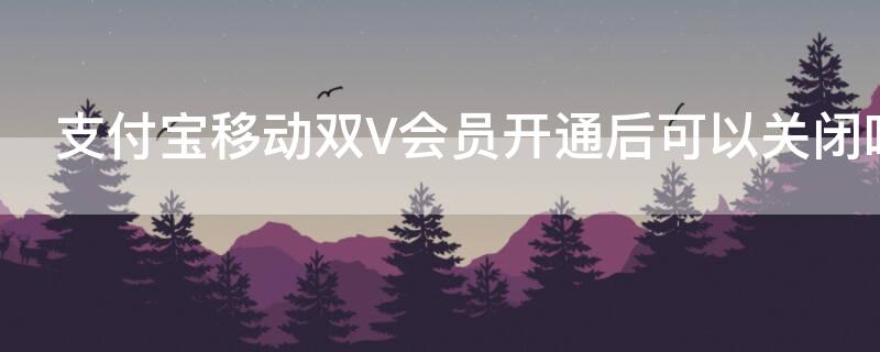 支付宝移动双V会员开通后可以关闭吗 支付宝移动双v会员怎么取消关闭