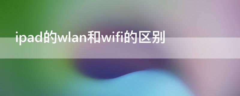 ipad的wlan和wifi的区别（苹果平板wlan和wifi的区别）