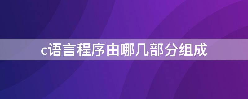 c语言程序由哪几部分组成（c语言程序有哪几部分组成）