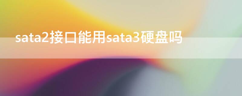 sata2接口能用sata3硬盘吗 sata2接口能接sata3硬盘吗