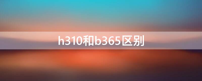 h310和b365区别 主板h310和b365哪个好有什么区别