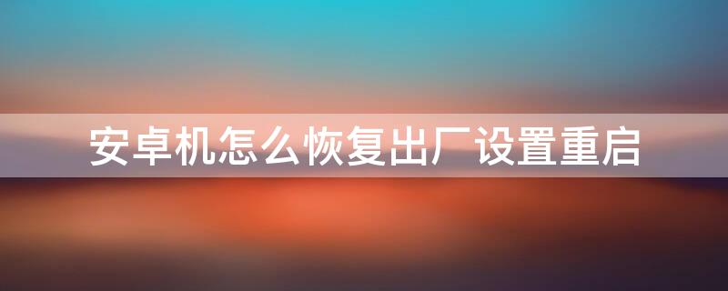 安卓机怎么恢复出厂设置重启（安卓手机重启恢复出厂设置）