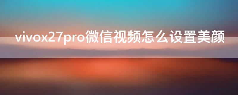 vivox27pro微信视频怎么设置美颜 vivox27pro微信视频美颜在哪里设置