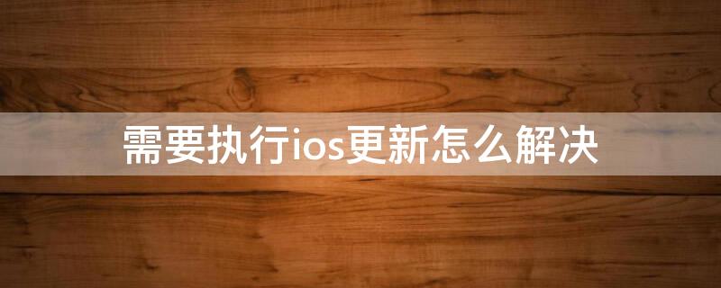 需要执行ios更新怎么解决 需要执行ios更新所需操作要求具有最新版本的ios