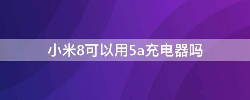 小米8可以用5a充电器吗（小米8可以用5a的充电器吗）