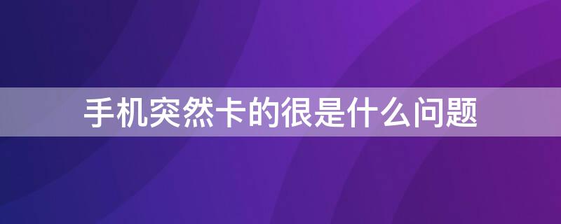 手机突然卡的很是什么问题 为什么手机卡突然卡