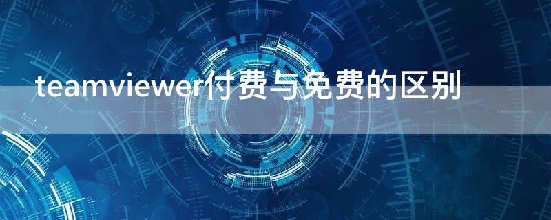 teamviewer付费与免费的区别 teamviewer免费版有什么限制