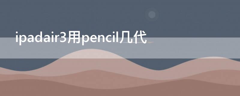 ipadair3用pencil几代 ipadair第三代能用pencil