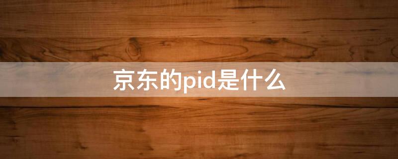 京东的pid是什么（京东pid是啥意思）