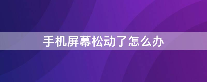 手机屏幕松动了怎么办 手机屏幕松动了怎么办还能使用么