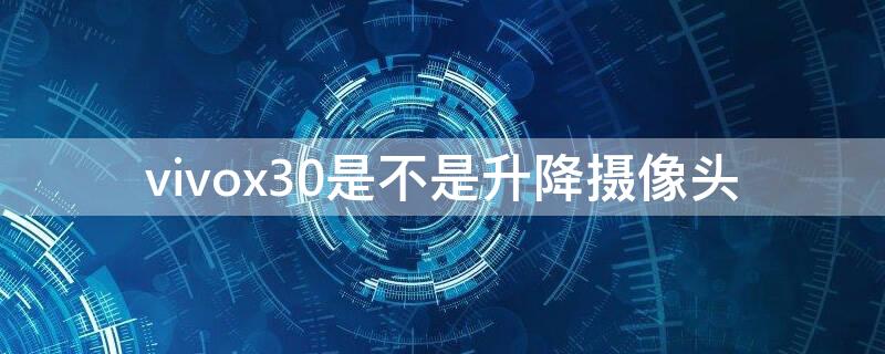 vivox30是不是升降摄像头 vivox30前置摄像头是升降式的吗