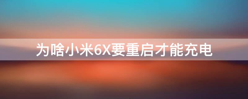 为啥小米6X要重启才能充电 小米6x必须重启才能充电,烦死了,有人能解决这个问题吗