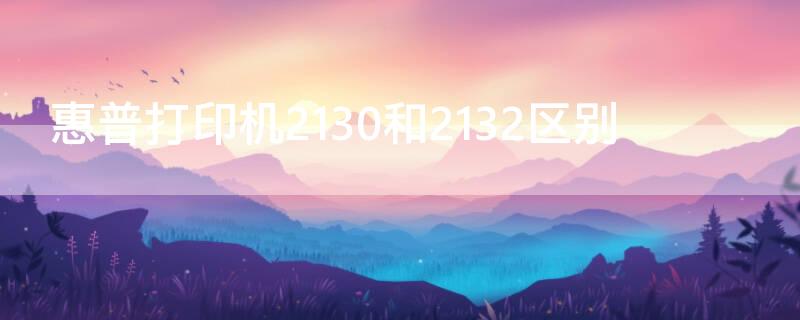 惠普打印机2130和2132区别 惠普打印机2132好吗