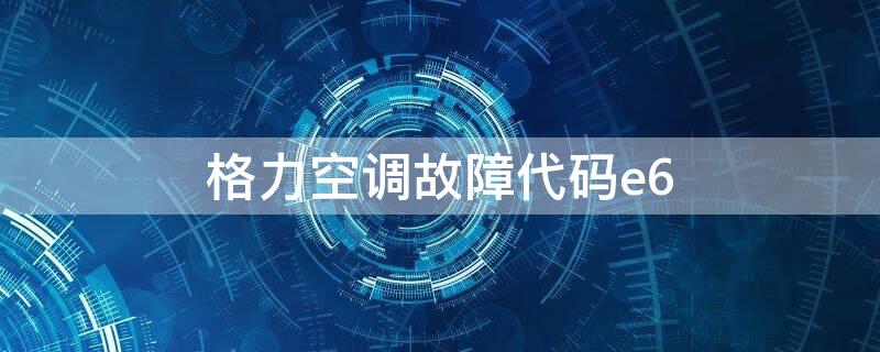 格力空调故障代码e6（格力空调故障代码E6是什么故障?怎么检修?）