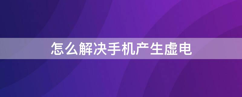 怎么解决手机产生虚电 手机产生虚电如何解决