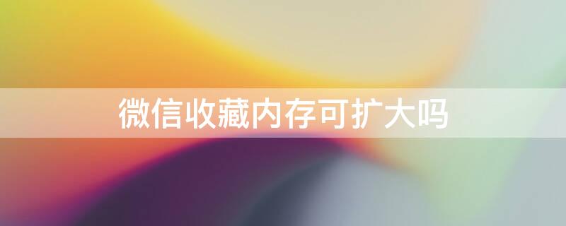 微信收藏内存可扩大吗 怎样扩展微信收藏内存