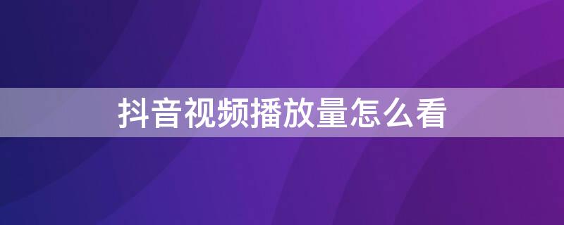 抖音视频播放量怎么看 抖音视频播放量怎么看一天进去好多次