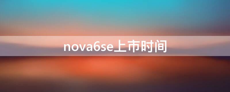 nova6se上市时间（nova6se什么时候发布）