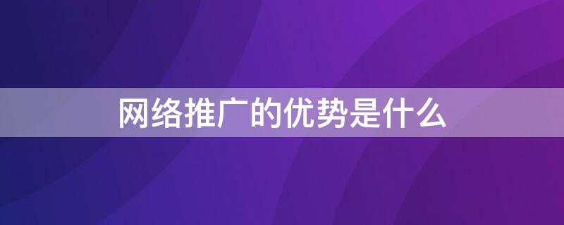 网络推广的优势是什么 网络推广的意义